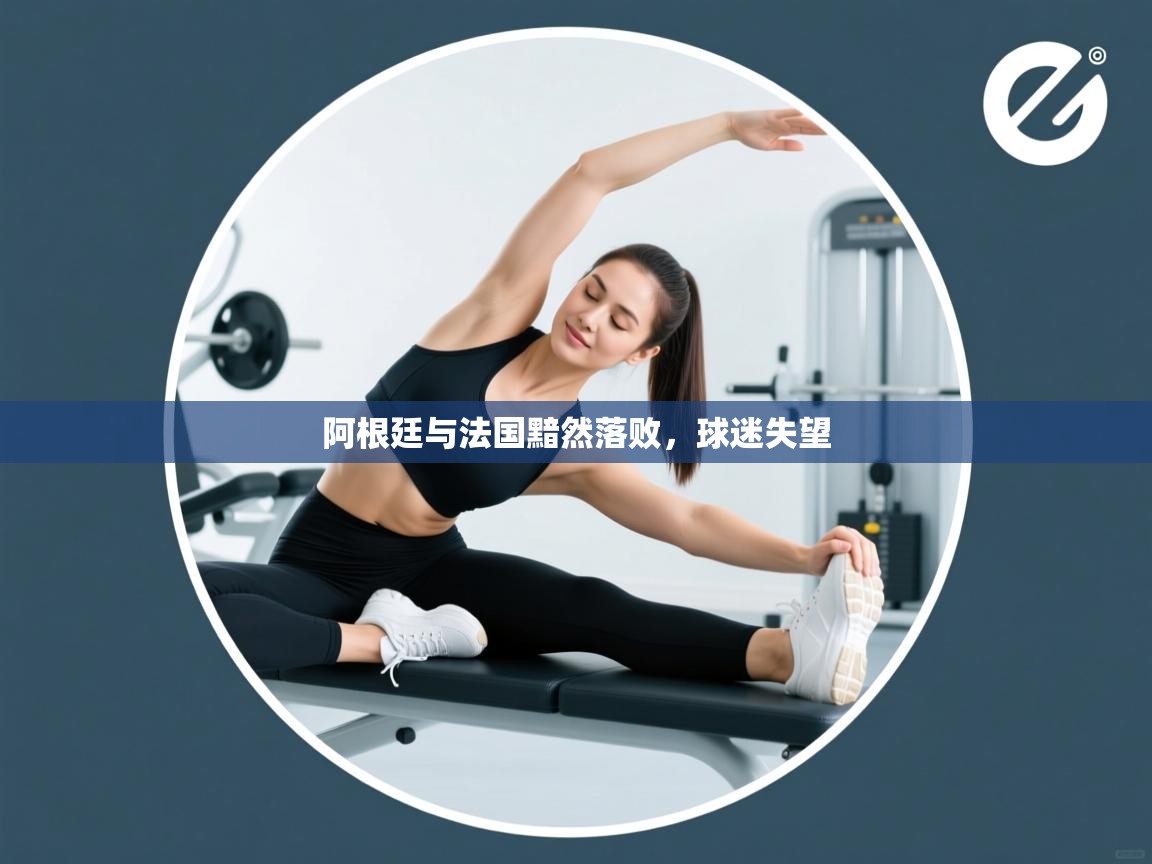 阿根廷与法国黯然落败,球迷失望 第1张